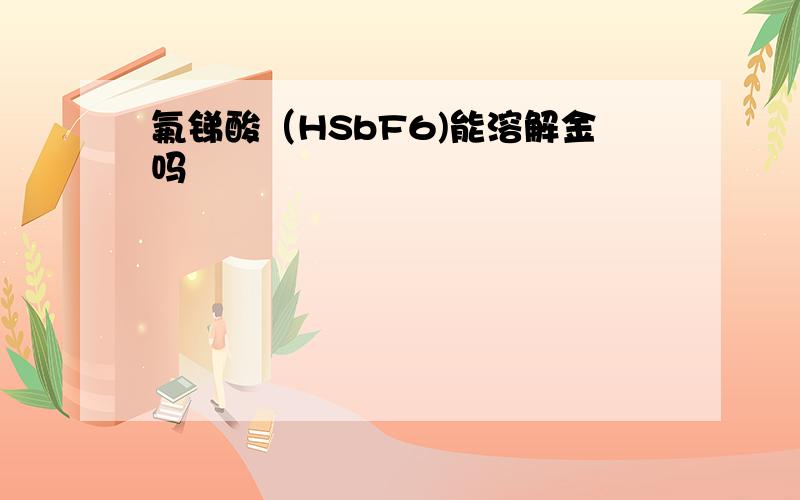 氟锑酸（HSbF6)能溶解金吗