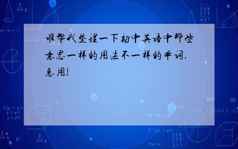 谁帮我整理一下初中英语中那些意思一样的用法不一样的单词．急用!