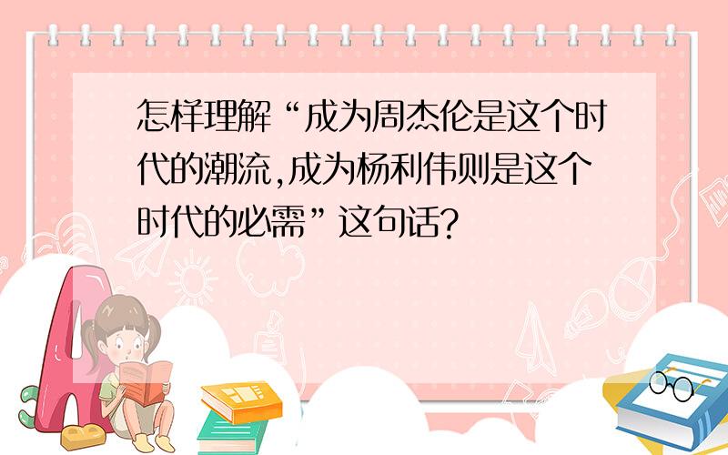 怎样理解“成为周杰伦是这个时代的潮流,成为杨利伟则是这个时代的必需”这句话?