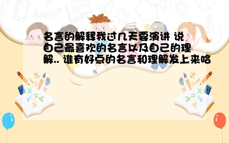 名言的解释我过几天要演讲 说自己最喜欢的名言以及自己的理解.. 谁有好点的名言和理解发上来哈