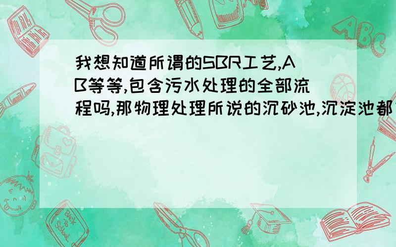 我想知道所谓的SBR工艺,AB等等,包含污水处理的全部流程吗,那物理处理所说的沉砂池,沉淀池都包含在池工