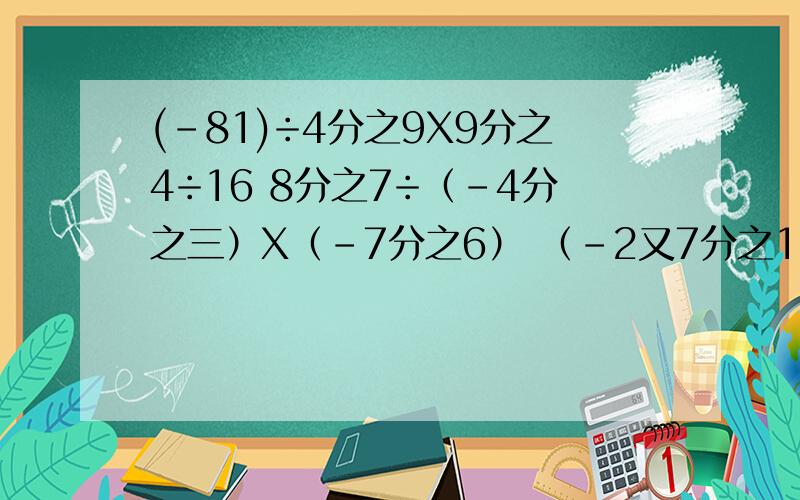 (-81)÷4分之9X9分之4÷16 8分之7÷（-4分之三）X（-7分之6） （-2又7分之1）X（-1.2）÷（-1