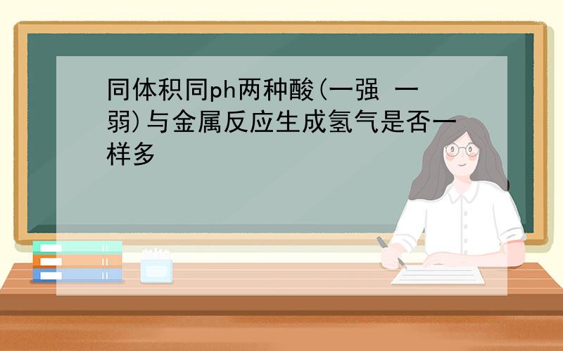 同体积同ph两种酸(一强 一弱)与金属反应生成氢气是否一样多