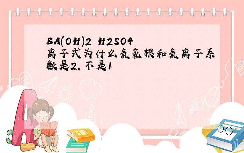 BA(OH)2 H2SO4 离子式为什么氢氧根和氢离子系数是2,不是1