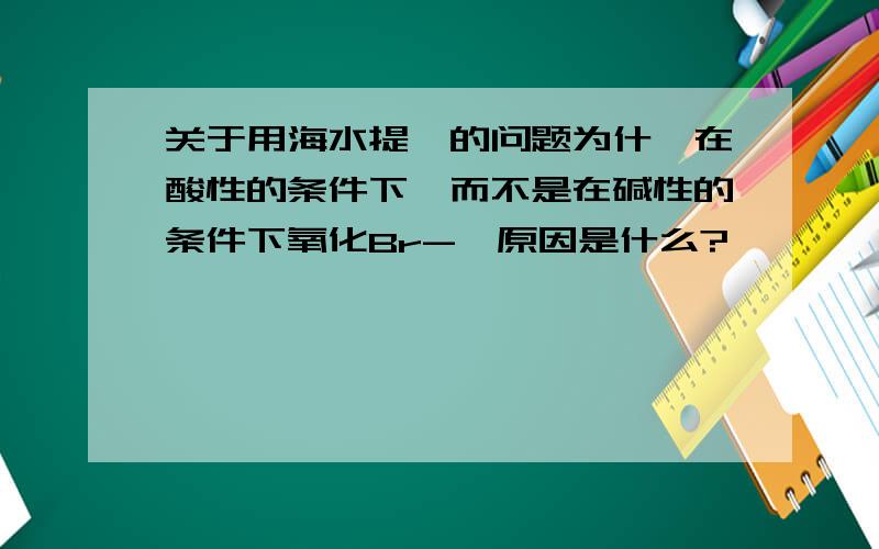 关于用海水提溴的问题为什幺在酸性的条件下,而不是在碱性的条件下氧化Br-,原因是什么?