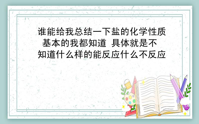 谁能给我总结一下盐的化学性质 基本的我都知道 具体就是不知道什么样的能反应什么不反应