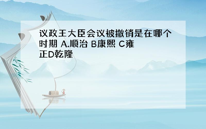 议政王大臣会议被撤销是在哪个时期 A.顺治 B康熙 C雍正D乾隆