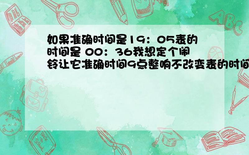 如果准确时间是19：05表的时间是 00：36我想定个闹铃让它准确时间9点整响不改变表的时间设置几点让他响?