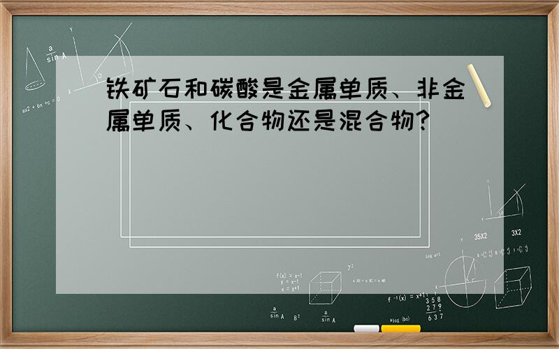 铁矿石和碳酸是金属单质、非金属单质、化合物还是混合物?