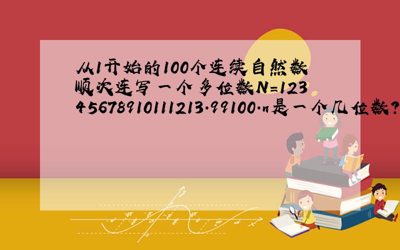 从1开始的100个连续自然数顺次连写一个多位数N=12345678910111213.99100.n是一个几位数?；若从