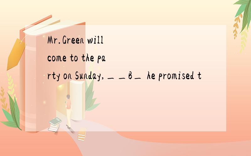 Mr.Green will come to the party on Sunday,__B_ he promised t