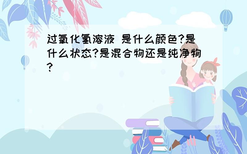 过氧化氢溶液 是什么颜色?是什么状态?是混合物还是纯净物?