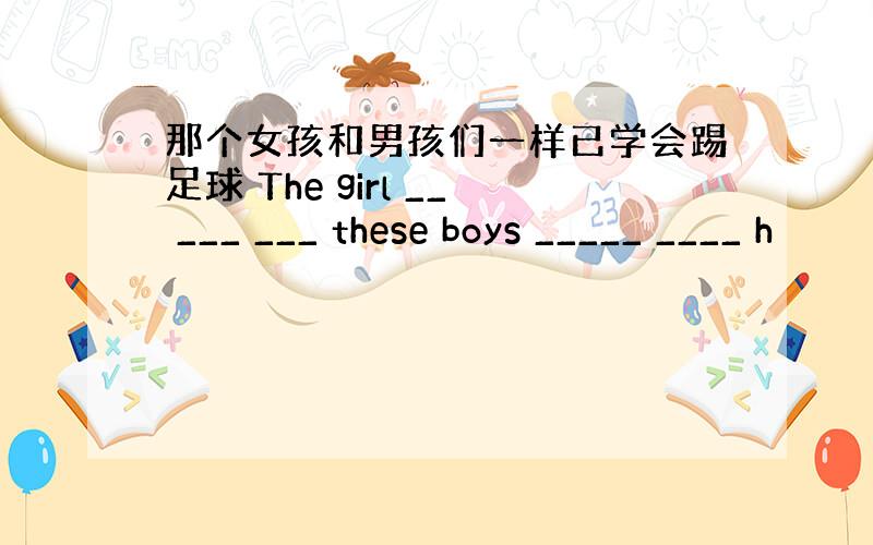 那个女孩和男孩们一样已学会踢足球 The girl __ ___ ___ these boys _____ ____ h