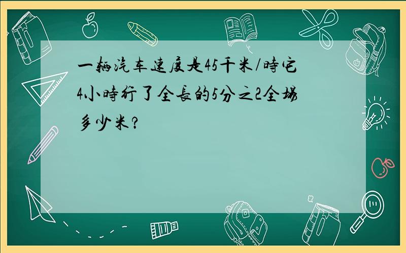 一辆汽车速度是45千米/时它4小时行了全长的5分之2全场多少米?