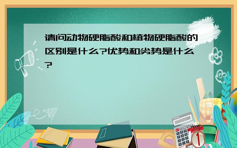 请问动物硬脂酸和植物硬脂酸的区别是什么?优势和劣势是什么?