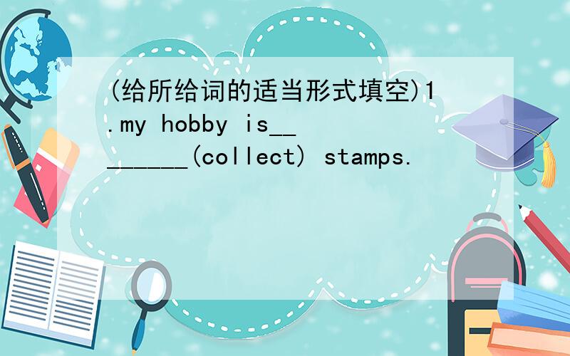 (给所给词的适当形式填空)1.my hobby is________(collect) stamps.