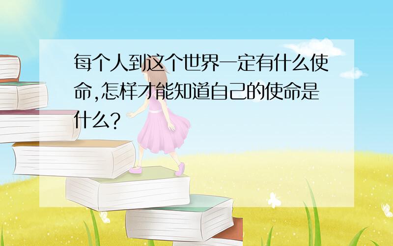 每个人到这个世界一定有什么使命,怎样才能知道自己的使命是什么?