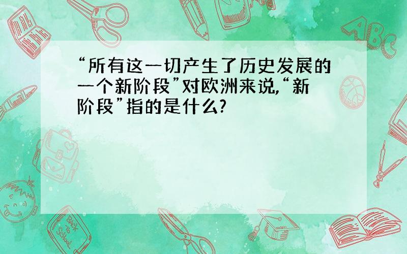 “所有这一切产生了历史发展的一个新阶段”对欧洲来说,“新阶段”指的是什么?