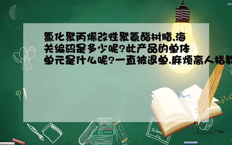 氯化聚丙烯改性聚氨酯树脂,海关编码是多少呢?此产品的单体单元是什么呢?一直被退单.麻烦高人指教