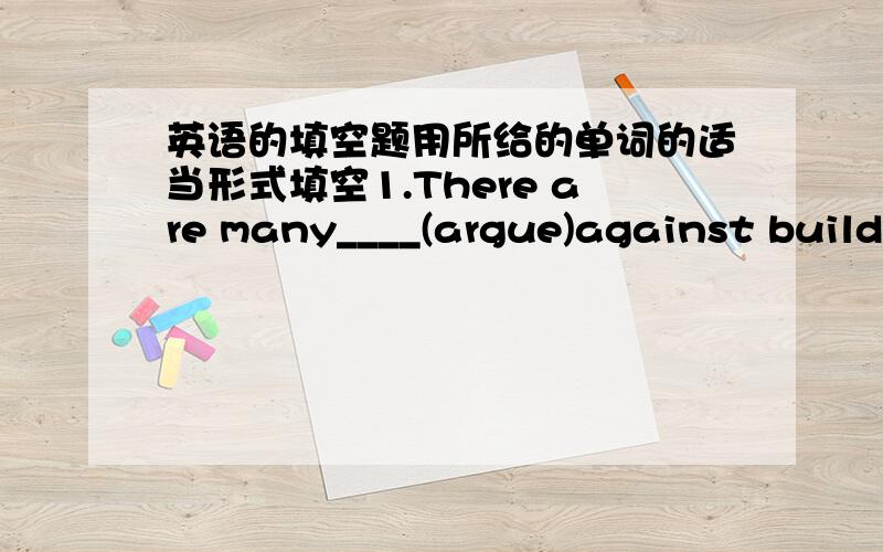 英语的填空题用所给的单词的适当形式填空1.There are many____(argue)against buildi