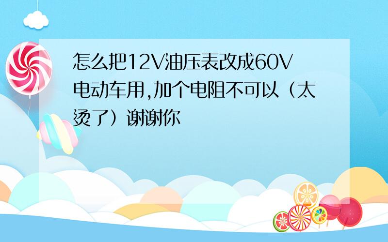 怎么把12V油压表改成60V电动车用,加个电阻不可以（太烫了）谢谢你