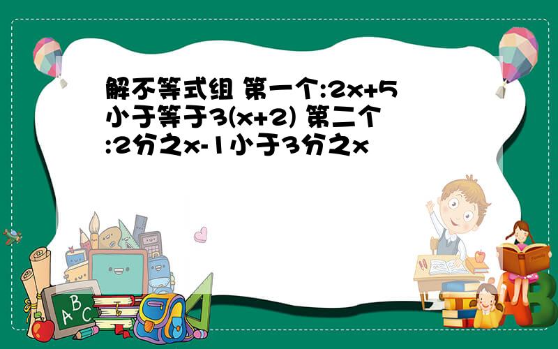 解不等式组 第一个:2x+5小于等于3(x+2) 第二个:2分之x-1小于3分之x