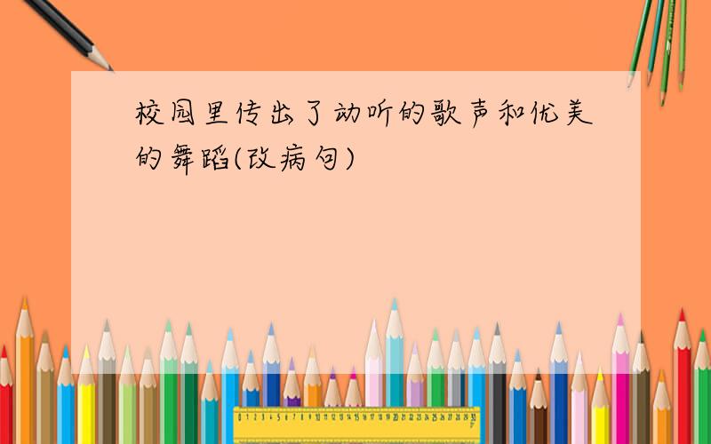 校园里传出了动听的歌声和优美的舞蹈(改病句)