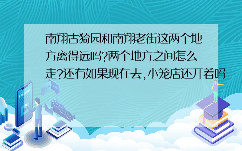 南翔古猗园和南翔老街这两个地方离得远吗?两个地方之间怎么走?还有如果现在去,小笼店还开着吗