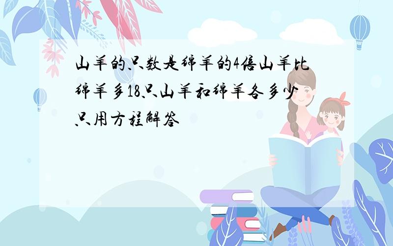 山羊的只数是绵羊的4倍山羊比绵羊多18只山羊和绵羊各多少只用方程解答