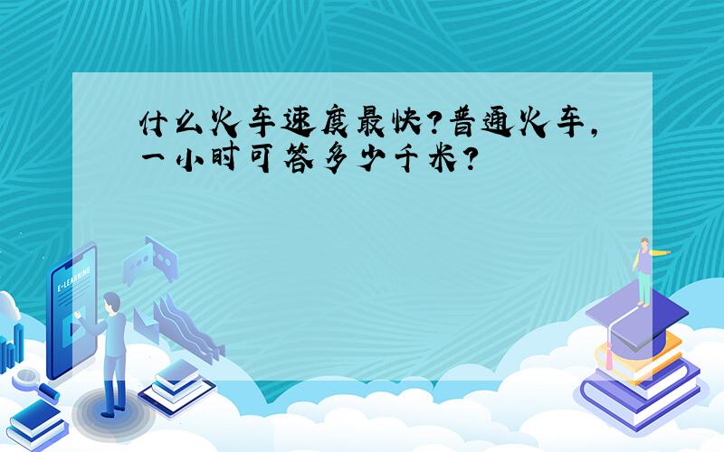 什么火车速度最快?普通火车,一小时可答多少千米?