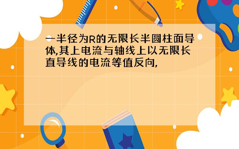 一半径为R的无限长半圆柱面导体,其上电流与轴线上以无限长直导线的电流等值反向,