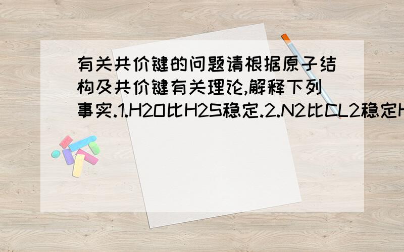 有关共价键的问题请根据原子结构及共价键有关理论,解释下列事实.1.H2O比H2S稳定.2.N2比CL2稳定H2O比H2S