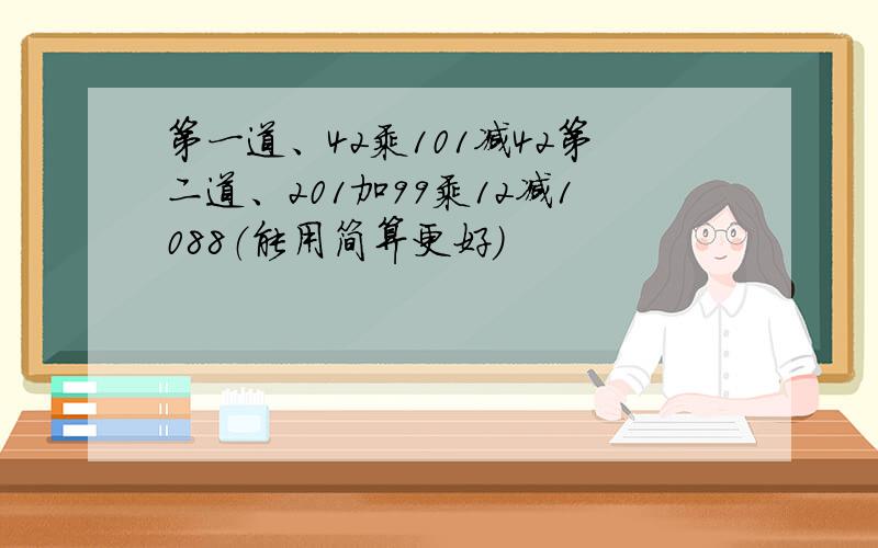 第一道、42乘101减42第二道、201加99乘12减1088（能用简算更好）