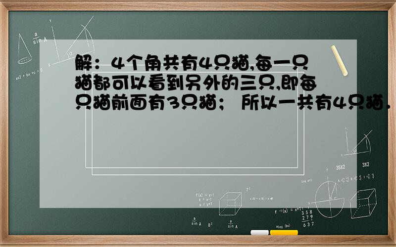 解：4个角共有4只猫,每一只猫都可以看到另外的三只,即每只猫前面有3只猫； 所以一共有4只猫．