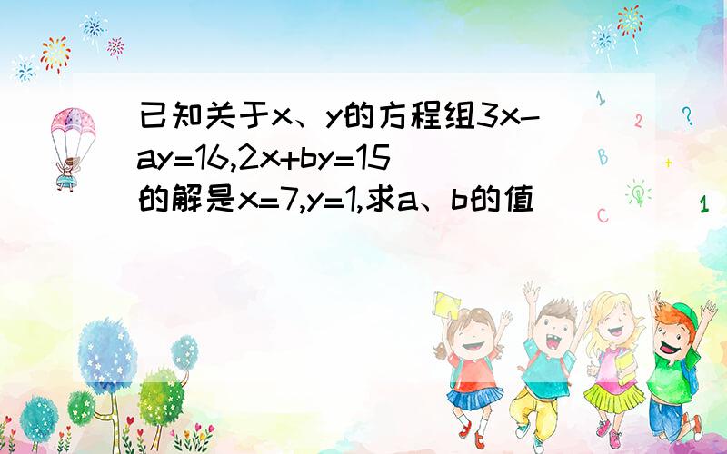 已知关于x、y的方程组3x-ay=16,2x+by=15的解是x=7,y=1,求a、b的值