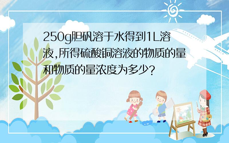 250g胆矾溶于水得到1L溶液,所得硫酸铜溶液的物质的量和物质的量浓度为多少?