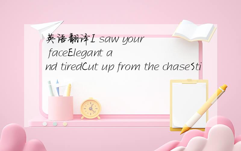 英语翻译I saw your faceElegant and tiredCut up from the chaseSti