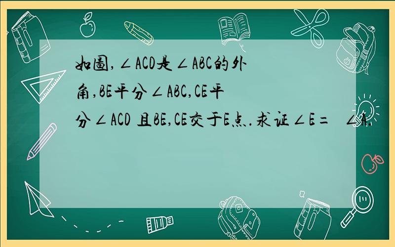 如图,∠ACD是∠ABC的外角,BE平分∠ABC,CE平分∠ACD 且BE,CE交于E点.求证∠E=½∠A.