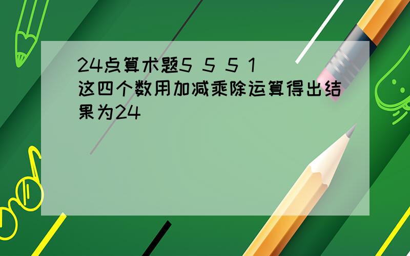 24点算术题5 5 5 1 这四个数用加减乘除运算得出结果为24