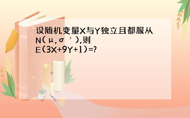 设随机变量X与Y独立且都服从N(μ,σ²),则E(3X+9Y+1)=?