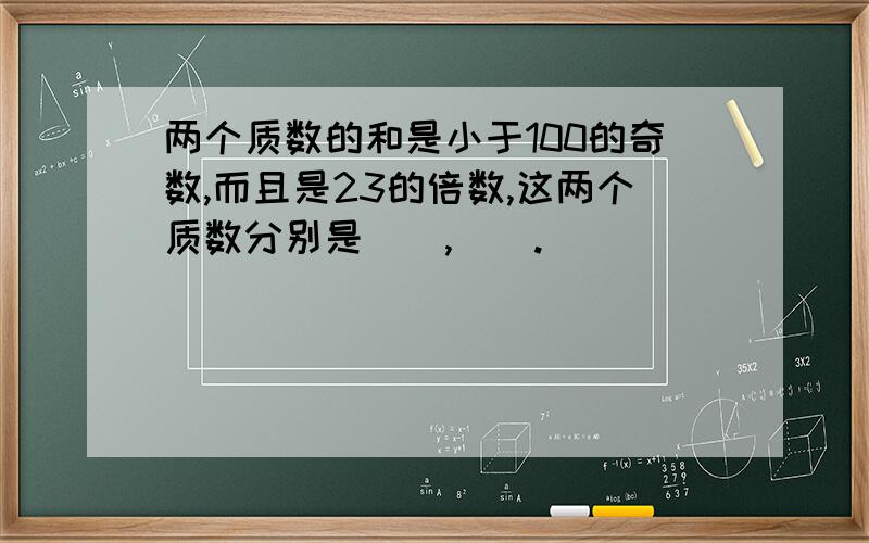 两个质数的和是小于100的奇数,而且是23的倍数,这两个质数分别是(),().