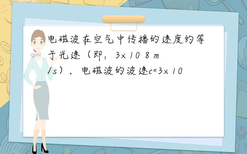 电磁波在空气中传播的速度约等于光速（即：3×10 8 m/s）．电磁波的波速c=3×10