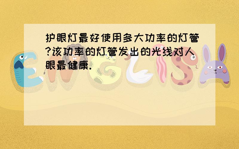 护眼灯最好使用多大功率的灯管?该功率的灯管发出的光线对人眼最健康.