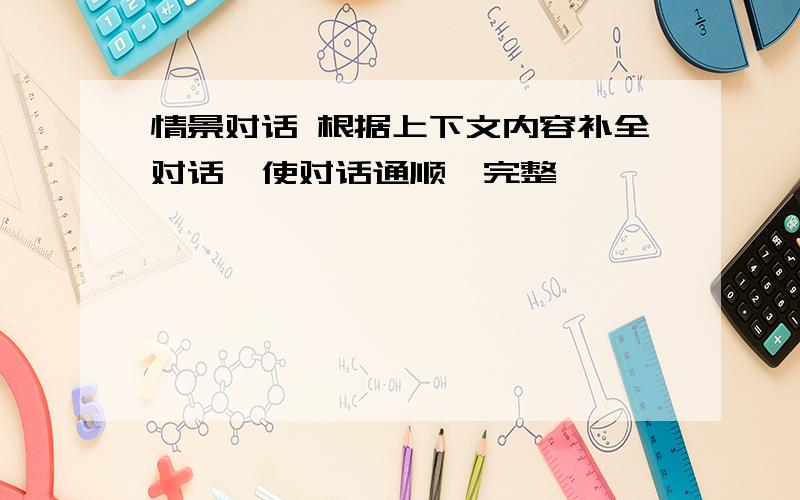 情景对话 根据上下文内容补全对话,使对话通顺、完整