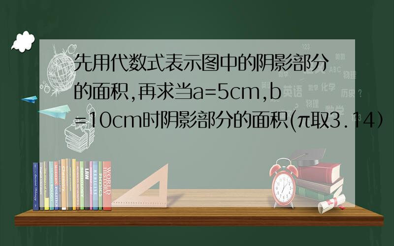 先用代数式表示图中的阴影部分的面积,再求当a=5cm,b=10cm时阴影部分的面积(π取3.14）