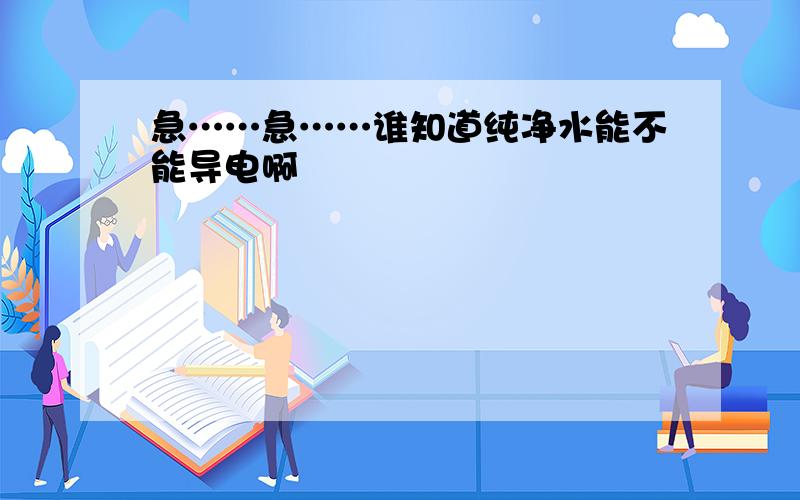 急……急……谁知道纯净水能不能导电啊