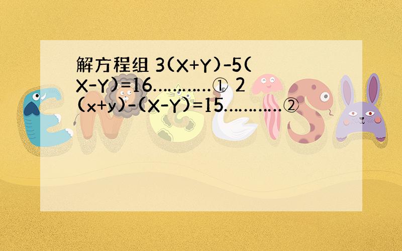 解方程组 3(X+Y)-5(X-Y)=16…………① 2(x+y)-(X-Y)=15…………②