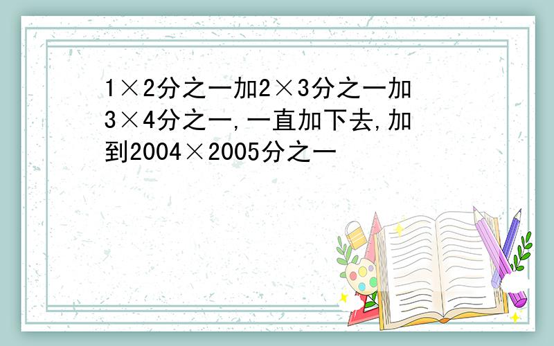 1×2分之一加2×3分之一加3×4分之一,一直加下去,加到2004×2005分之一