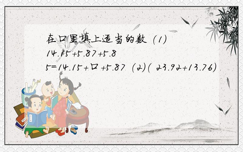 在口里填上适当的数 (1) 14.15+5.87+5.85=14.15+口+5.87 (2)( 23.92+13.76)