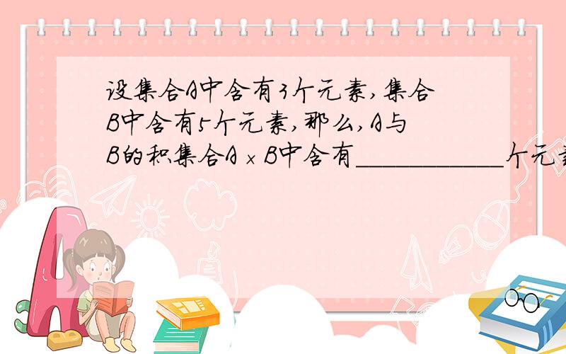 设集合A中含有3个元素,集合B中含有5个元素,那么,A与B的积集合A×B中含有___________个元素.